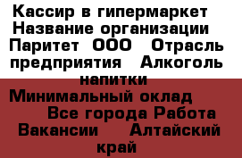 Кассир в гипермаркет › Название организации ­ Паритет, ООО › Отрасль предприятия ­ Алкоголь, напитки › Минимальный оклад ­ 26 500 - Все города Работа » Вакансии   . Алтайский край